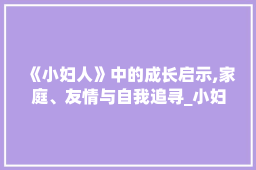 《小妇人》中的成长启示,家庭、友情与自我追寻_小妇人词汇积累