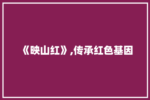 《映山红》,传承红色基因，弘扬革命精神_映山红歌剧