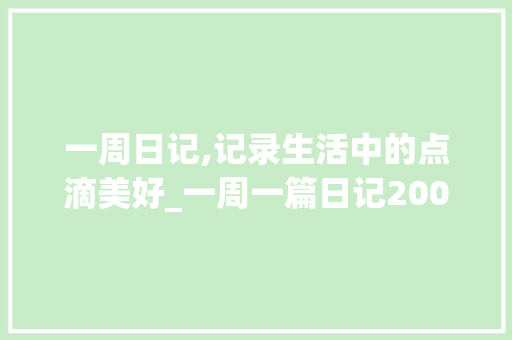 一周日记,记录生活中的点滴美好_一周一篇日记200字左右怎么写