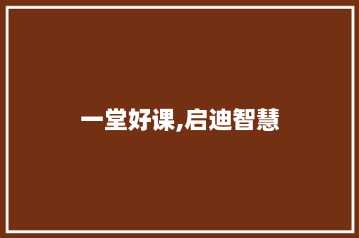 一堂好课,启迪智慧，塑造未来的基石_一堂好课作文600字作文初一