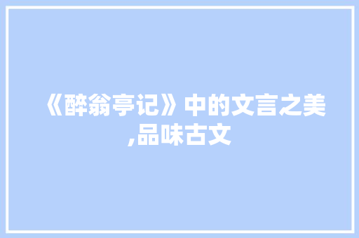 《醉翁亭记》中的文言之美,品味古文，领略历史韵味_醉翁亭记文言词汇积累卡