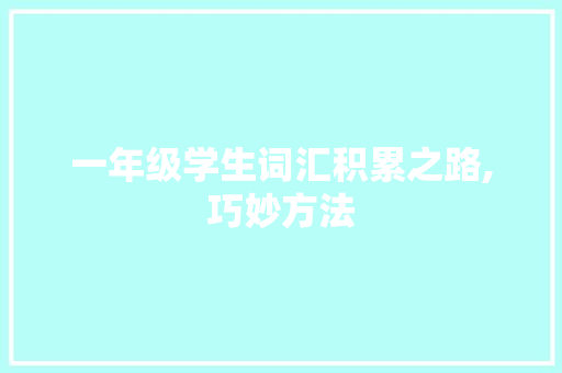 一年级学生词汇积累之路,巧妙方法，快乐学习_一年级如何积累词汇