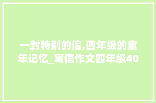 一封特别的信,四年级的童年记忆_写信作文四年级400字优秀作文