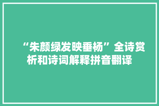 “朱颜绿发映垂杨”全诗赏析和诗词解释拼音翻译