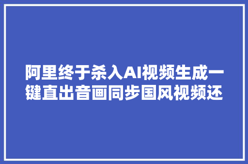 阿里终于杀入AI视频生成一键直出音画同步国风视频还能读懂中国古诗 新榜洞察