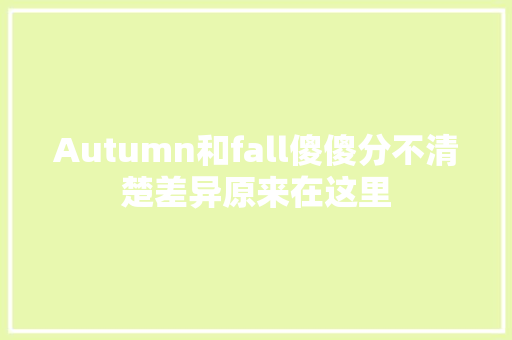 Autumn和fall傻傻分不清楚差异原来在这里