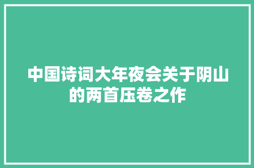 中国诗词大年夜会关于阴山的两首压卷之作