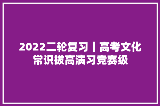 2022二轮复习｜高考文化常识拔高演习竞赛级