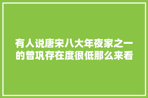 有人说唐宋八大年夜家之一的曾巩存在度很低那么来看看曾巩的诗