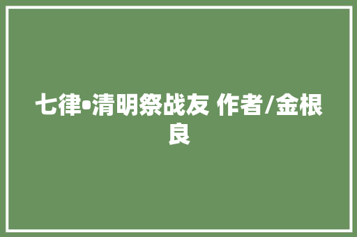 七律•清明祭战友 作者/金根良