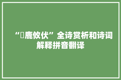 “麀鹿攸伏”全诗赏析和诗词解释拼音翻译