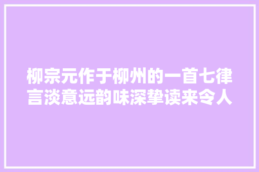 柳宗元作于柳州的一首七律言淡意远韵味深挚读来令人动容