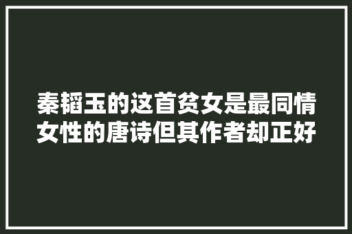 秦韬玉的这首贫女是最同情女性的唐诗但其作者却正好相反