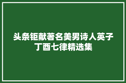 头条钜献著名美男诗人英子丁酉七律精选集