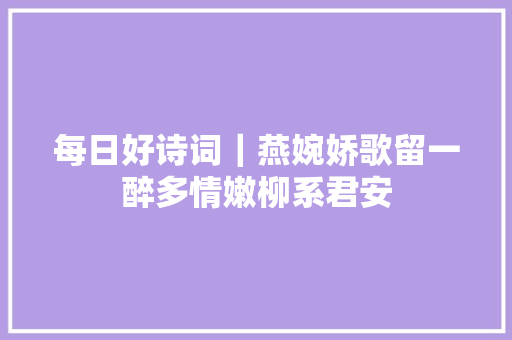 每日好诗词｜燕婉娇歌留一醉多情嫩柳系君安