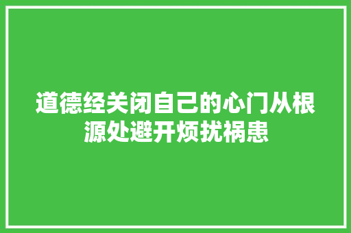 道德经关闭自己的心门从根源处避开烦扰祸患