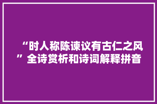 “时人称陈谏议有古仁之风”全诗赏析和诗词解释拼音翻译