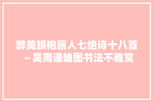 醉美旗袍丽人七绝诗十八首 ～吴雨谦雄图书法不雅赏