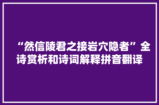 “然信陵君之接岩穴隐者”全诗赏析和诗词解释拼音翻译