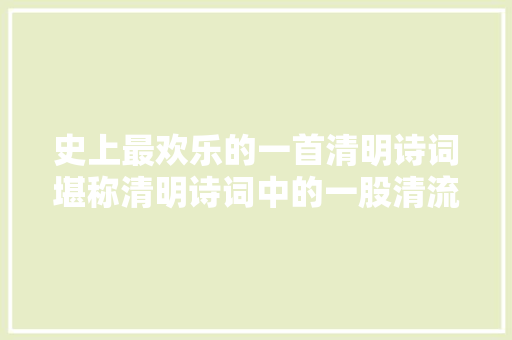 史上最欢乐的一首清明诗词堪称清明诗词中的一股清流弗成不读