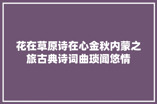 花在草原诗在心金秋内蒙之旅古典诗词曲琐闻悠情