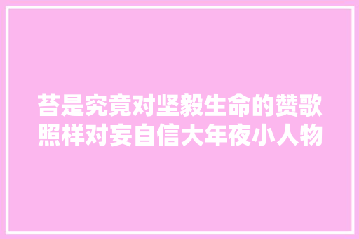 苔是究竟对坚毅生命的赞歌照样对妄自信大年夜小人物的讽喻