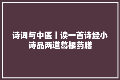 诗词与中医｜读一首诗经小诗品两道葛根药膳