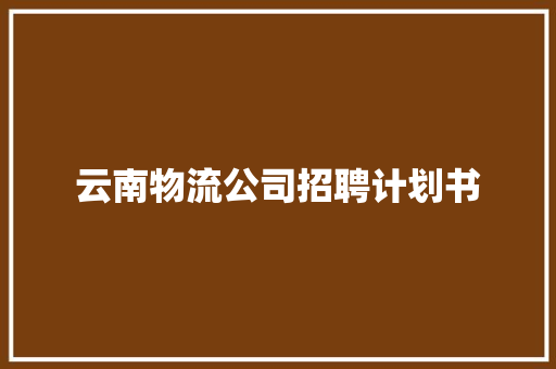 云南物流公司招聘计划书