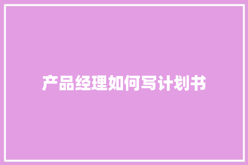 产品经理如何写计划书