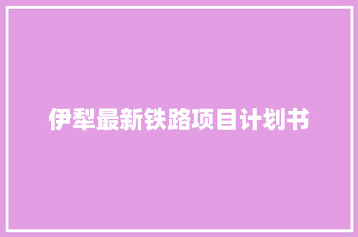 伊犁最新铁路项目计划书