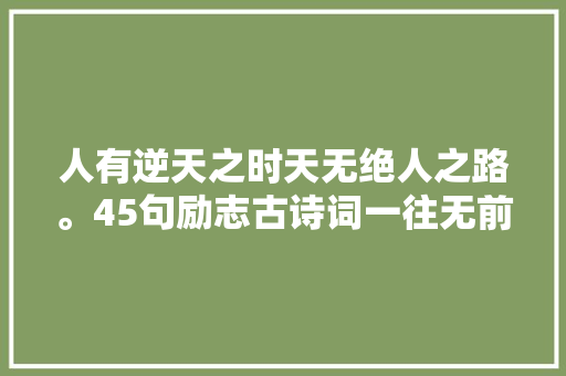 人有逆天之时天无绝人之路。45句励志古诗词一往无前攀高峰