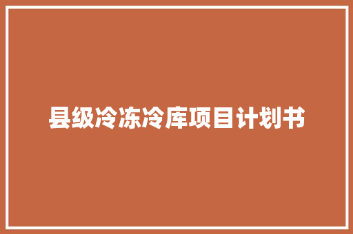 县级冷冻冷库项目计划书