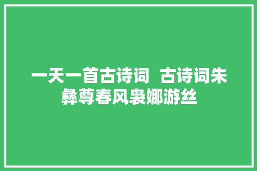 一天一首古诗词  古诗词朱彝尊春风袅娜游丝