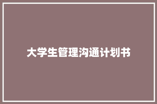 大学生管理沟通计划书