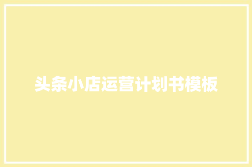 头条小店运营计划书模板