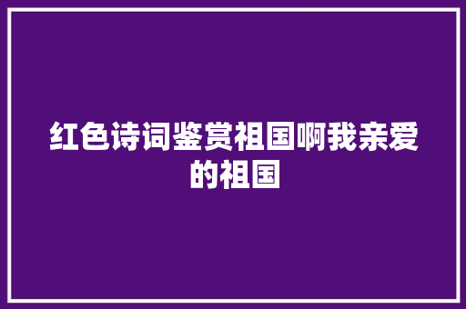 红色诗词鉴赏祖国啊我亲爱的祖国