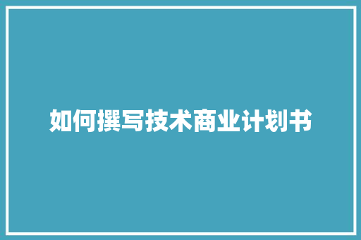 如何撰写技术商业计划书