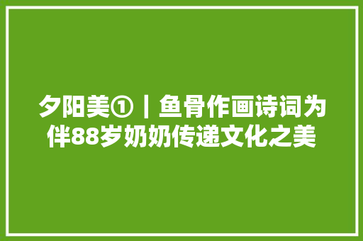 夕阳美①｜鱼骨作画诗词为伴88岁奶奶传递文化之美