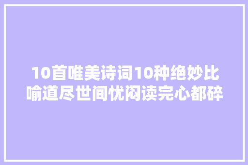 10首唯美诗词10种绝妙比喻道尽世间忧闷读完心都碎了