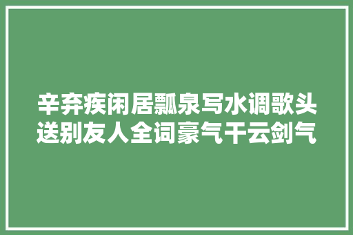 辛弃疾闲居瓢泉写水调歌头送别友人全词豪气干云剑气冲天