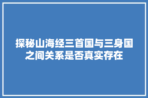 探秘山海经三首国与三身国之间关系是否真实存在