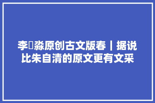 李燚淼原创古文版春｜据说比朱自清的原文更有文采