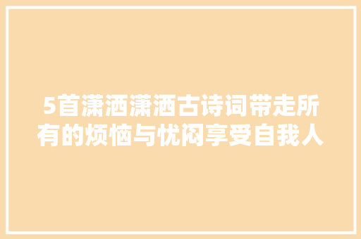 5首潇洒潇洒古诗词带走所有的烦恼与忧闷享受自我人生