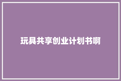 玩具共享创业计划书啊