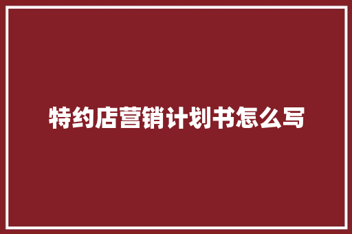 特约店营销计划书怎么写