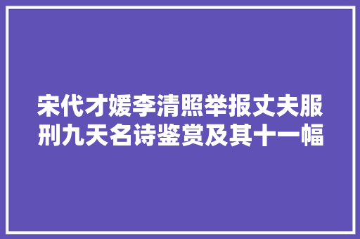 宋代才媛李清照举报丈夫服刑九天名诗鉴赏及其十一幅书法作品赏析