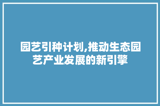 园艺引种计划,推动生态园艺产业发展的新引擎