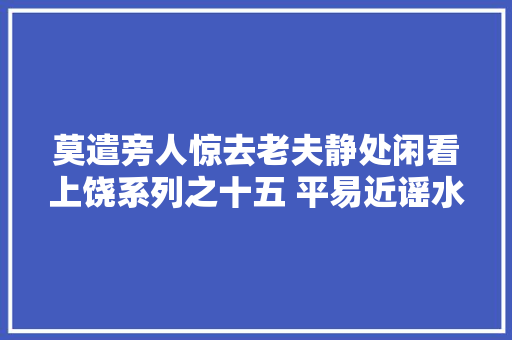 莫遣旁人惊去老夫静处闲看上饶系列之十五 平易近谣水湾