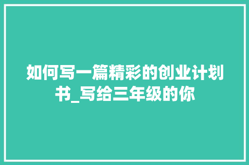 如何写一篇精彩的创业计划书_写给三年级的你