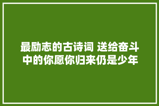 最励志的古诗词 送给奋斗中的你愿你归来仍是少年